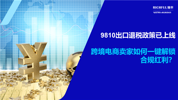 9810出口退税政策：跨境卖家不可错过的“合规红利”